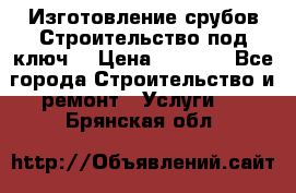 Изготовление срубов.Строительство под ключ. › Цена ­ 8 000 - Все города Строительство и ремонт » Услуги   . Брянская обл.